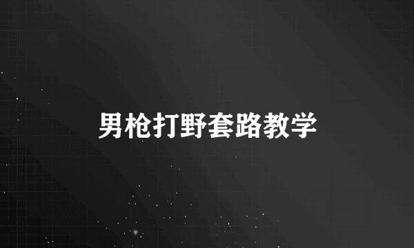 男枪打野套路教学