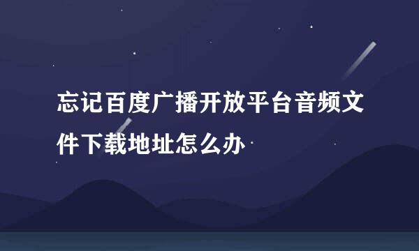 忘记百度广播开放平台音频文件下载地址怎么办