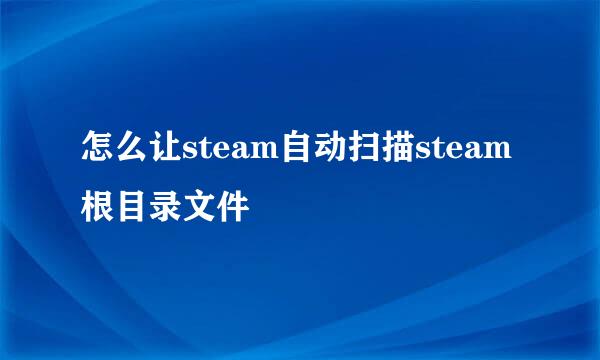 怎么让steam自动扫描steam根目录文件