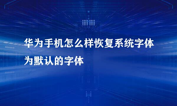华为手机怎么样恢复系统字体为默认的字体