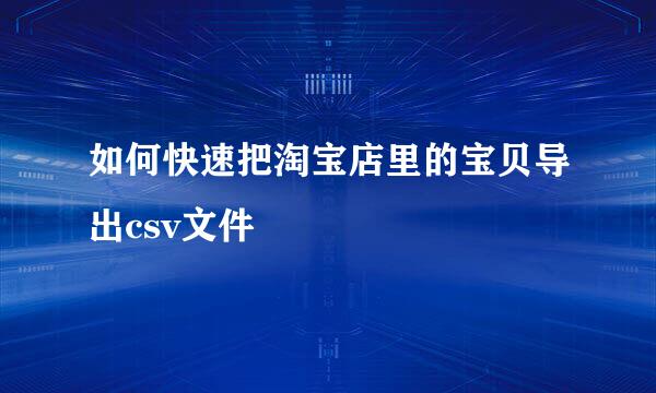 如何快速把淘宝店里的宝贝导出csv文件