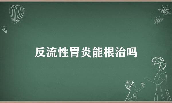 反流性胃炎能根治吗