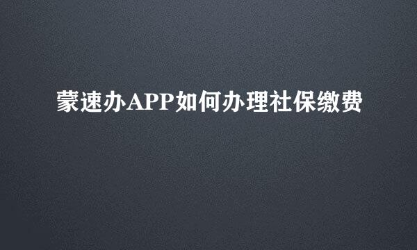 蒙速办APP如何办理社保缴费