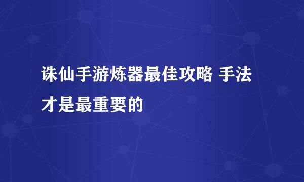 诛仙手游炼器最佳攻略 手法才是最重要的