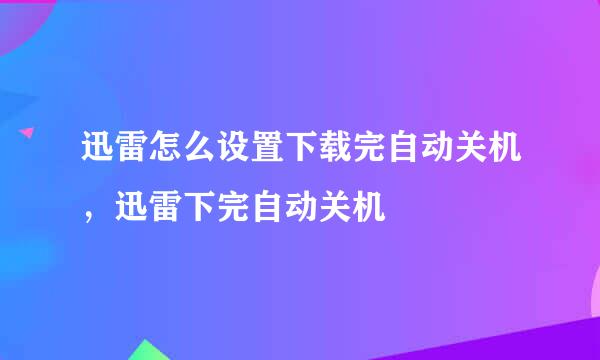 迅雷怎么设置下载完自动关机，迅雷下完自动关机