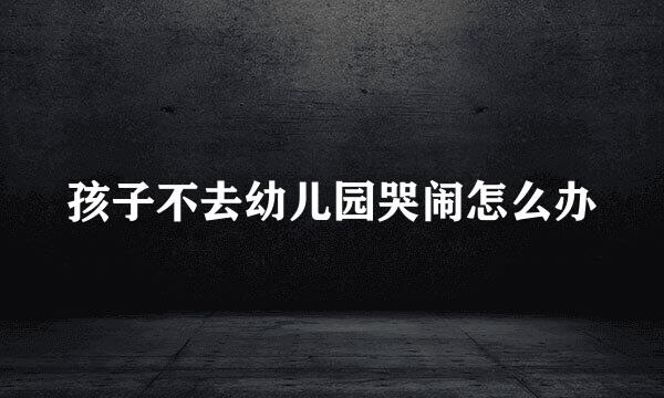孩子不去幼儿园哭闹怎么办