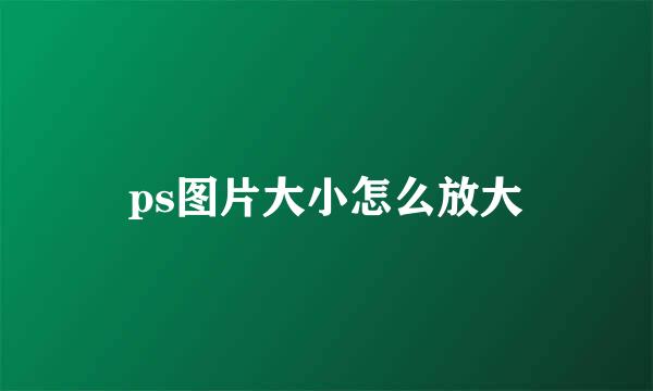 ps图片大小怎么放大