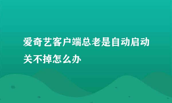 爱奇艺客户端总老是自动启动关不掉怎么办