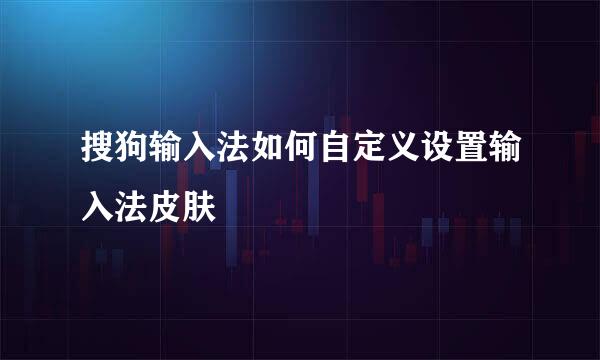 搜狗输入法如何自定义设置输入法皮肤
