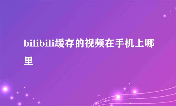 bilibili缓存的视频在手机上哪里