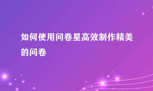 如何使用问卷星高效制作精美的问卷