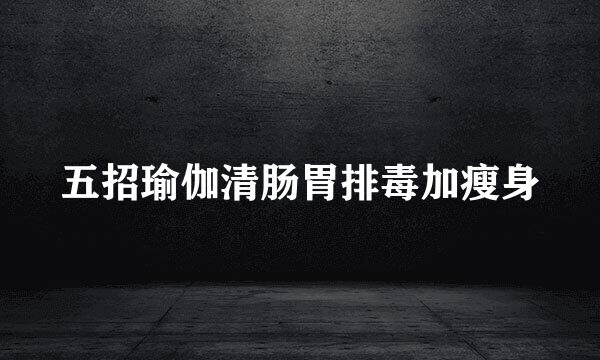 五招瑜伽清肠胃排毒加瘦身