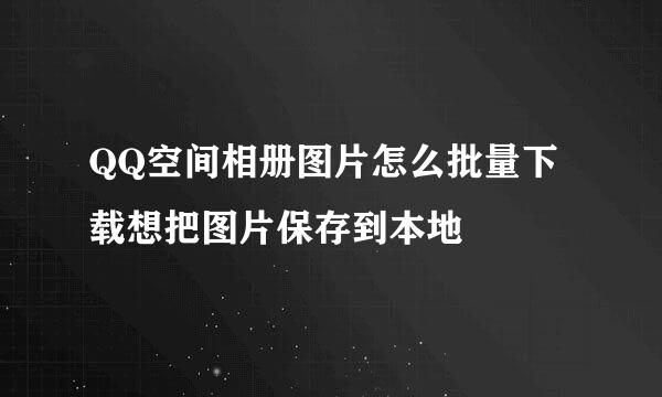 QQ空间相册图片怎么批量下载想把图片保存到本地