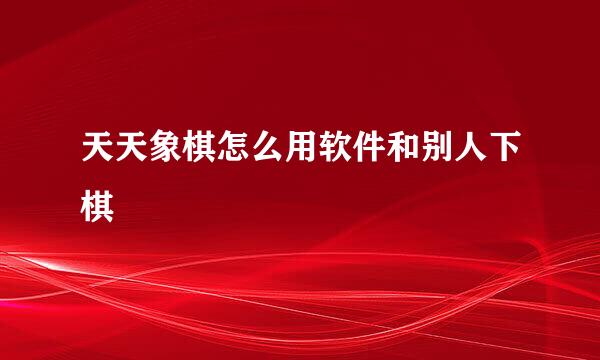 天天象棋怎么用软件和别人下棋