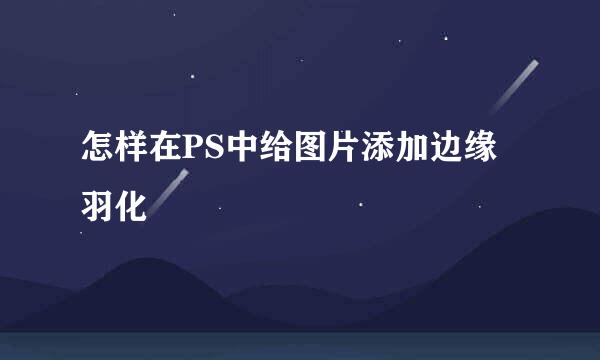 怎样在PS中给图片添加边缘羽化