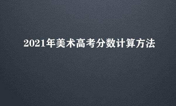 2021年美术高考分数计算方法
