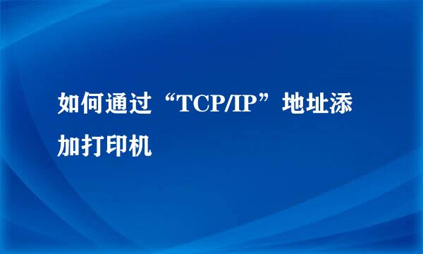 如何通过“TCP/IP”地址添加打印机