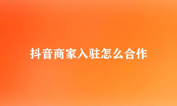 抖音商家入驻怎么合作