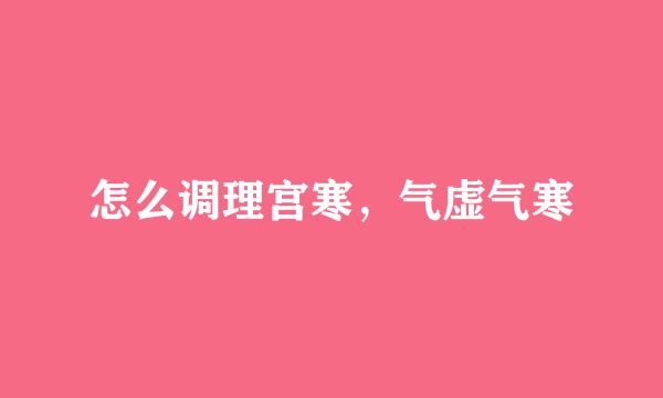 怎么调理宫寒，气虚气寒