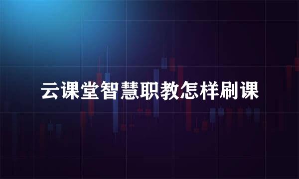 云课堂智慧职教怎样刷课