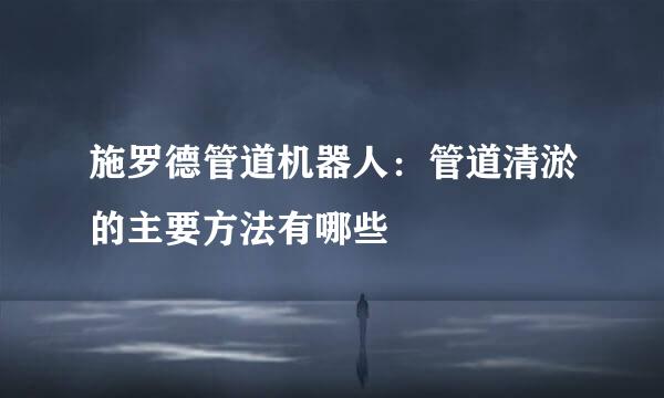 施罗德管道机器人：管道清淤的主要方法有哪些