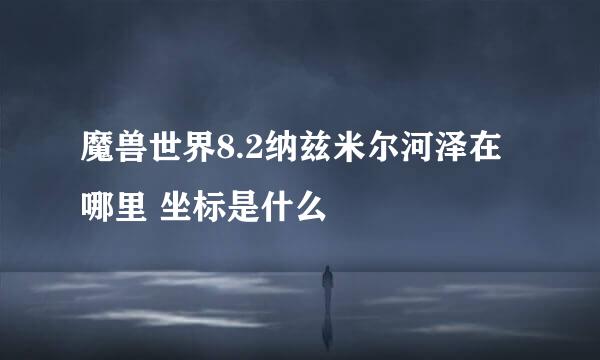 魔兽世界8.2纳兹米尔河泽在哪里 坐标是什么