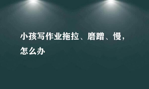 小孩写作业拖拉、磨蹭、慢，怎么办