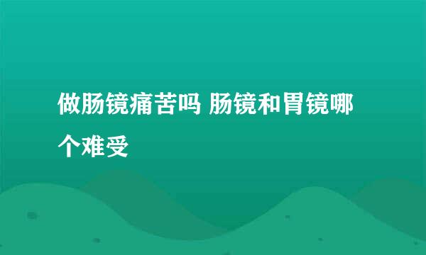 做肠镜痛苦吗 肠镜和胃镜哪个难受