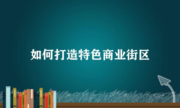 如何打造特色商业街区