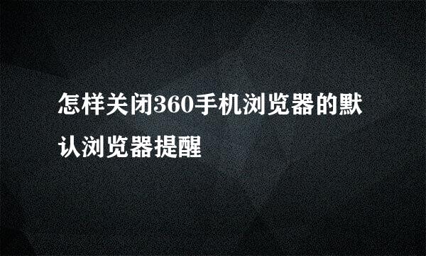 怎样关闭360手机浏览器的默认浏览器提醒