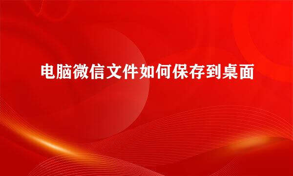 电脑微信文件如何保存到桌面