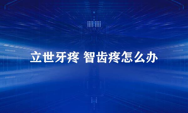 立世牙疼 智齿疼怎么办
