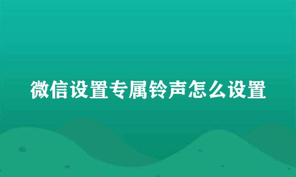 微信设置专属铃声怎么设置