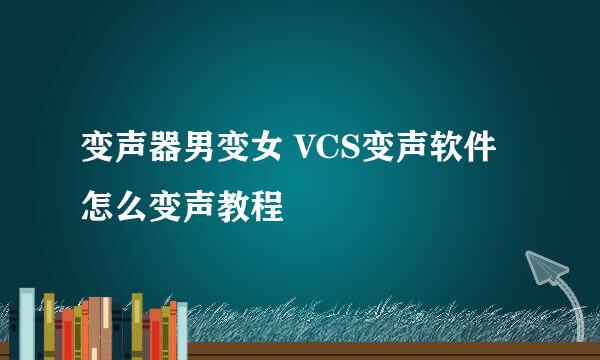 变声器男变女 VCS变声软件怎么变声教程