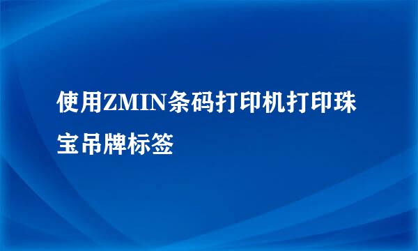 使用ZMIN条码打印机打印珠宝吊牌标签