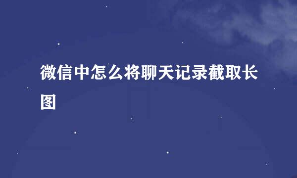 微信中怎么将聊天记录截取长图
