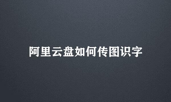 阿里云盘如何传图识字