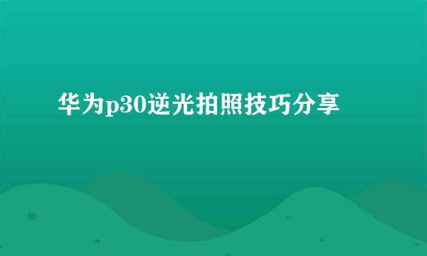 华为p30逆光拍照技巧分享