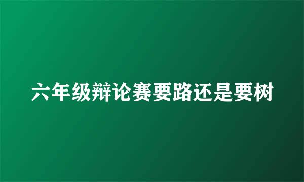 六年级辩论赛要路还是要树