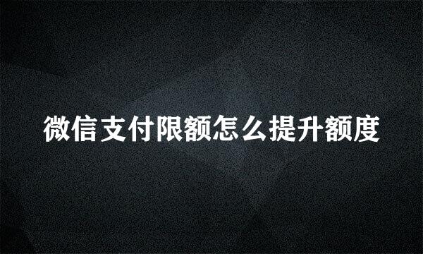 微信支付限额怎么提升额度