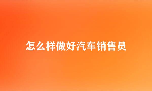 怎么样做好汽车销售员