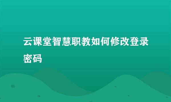 云课堂智慧职教如何修改登录密码