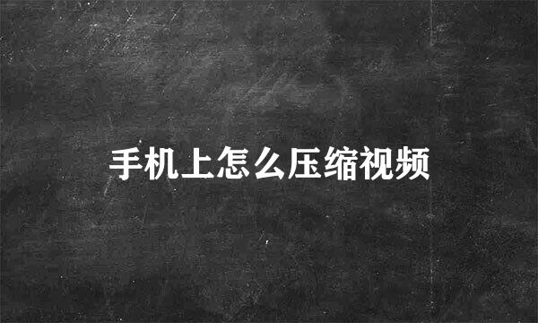 手机上怎么压缩视频