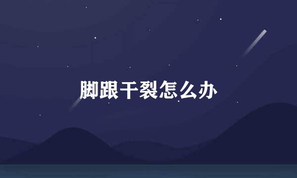 脚跟干裂怎么办