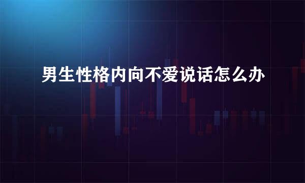 男生性格内向不爱说话怎么办