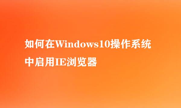 如何在Windows10操作系统中启用IE浏览器