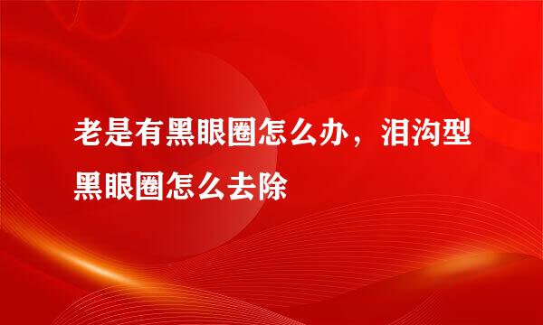 老是有黑眼圈怎么办，泪沟型黑眼圈怎么去除
