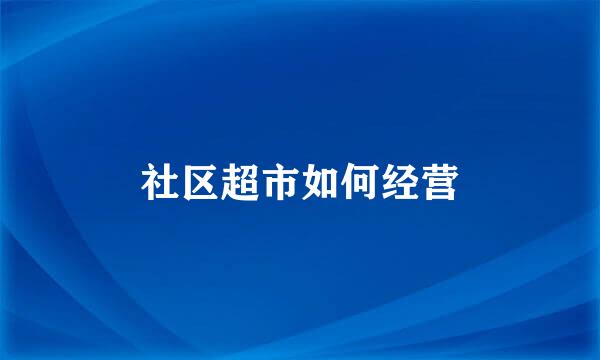 社区超市如何经营
