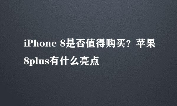 iPhone 8是否值得购买？苹果8plus有什么亮点