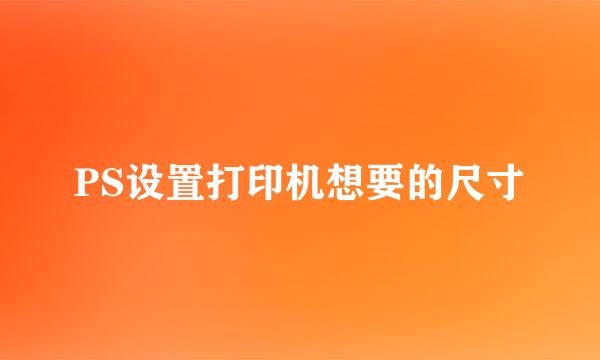 PS设置打印机想要的尺寸